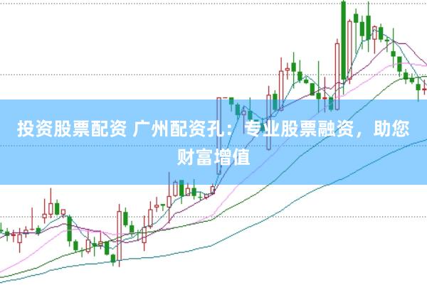 投资股票配资 广州配资孔：专业股票融资，助您财富增值
