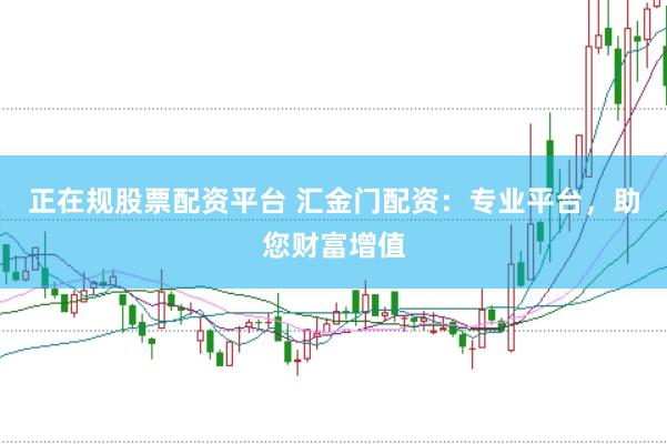 正在规股票配资平台 汇金门配资：专业平台，助您财富增值