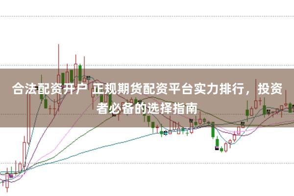 合法配资开户 正规期货配资平台实力排行，投资者必备的选择指南