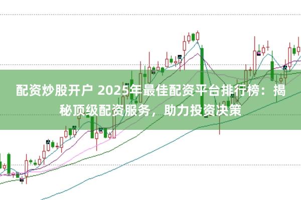 配资炒股开户 2025年最佳配资平台排行榜：揭秘顶级配资服务，助力投资决策