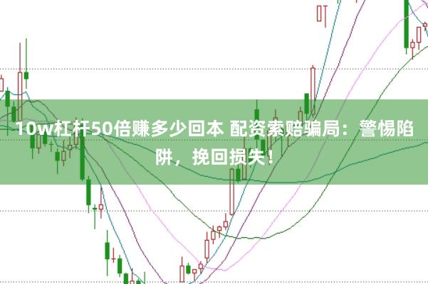10w杠杆50倍赚多少回本 配资索赔骗局：警惕陷阱，挽回损失！