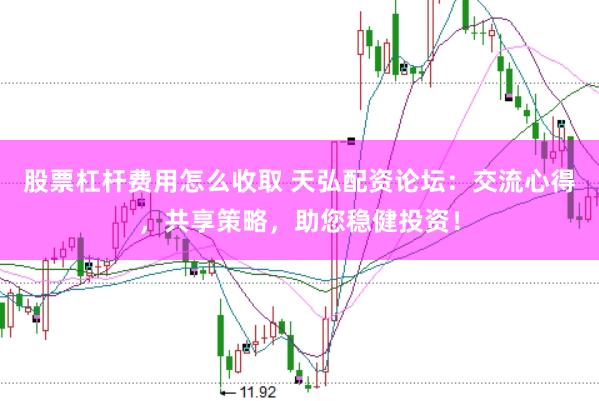 股票杠杆费用怎么收取 天弘配资论坛：交流心得，共享策略，助您稳健投资！