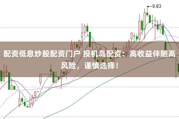 配资低息炒股配资门户 投机岛配资：高收益伴随高风险，谨慎选择！