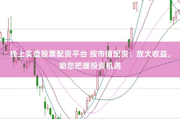 线上实盘股票配资平台 按市值配资：放大收益，助您把握投资机遇