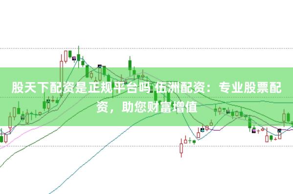 股天下配资是正规平台吗 伍洲配资：专业股票配资，助您财富增值
