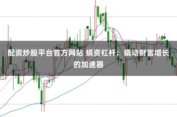 配资炒股平台官方网站 螎资杠杆：撬动财富增长的加速器