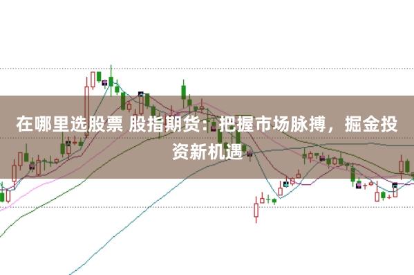 在哪里选股票 股指期货：把握市场脉搏，掘金投资新机遇