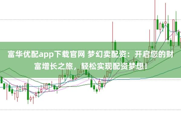 富华优配app下载官网 梦幻卖配资：开启您的财富增长之旅，轻松实现配资梦想！