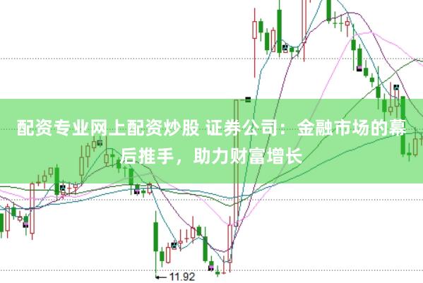 配资专业网上配资炒股 证券公司：金融市场的幕后推手，助力财富增长