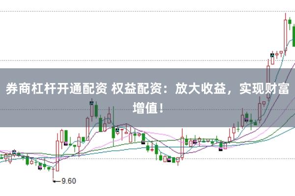 券商杠杆开通配资 权益配资：放大收益，实现财富增值！