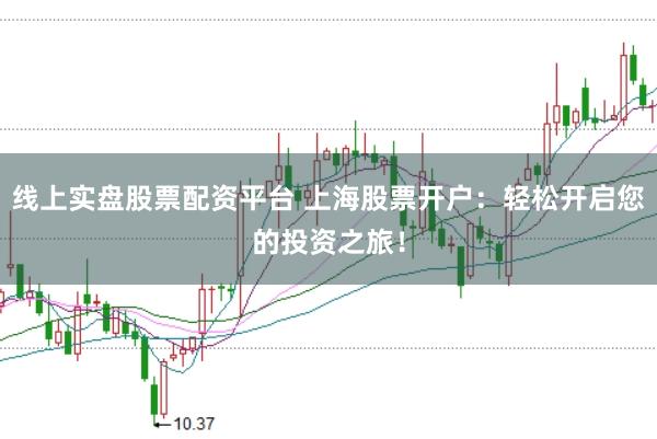 线上实盘股票配资平台 上海股票开户：轻松开启您的投资之旅！