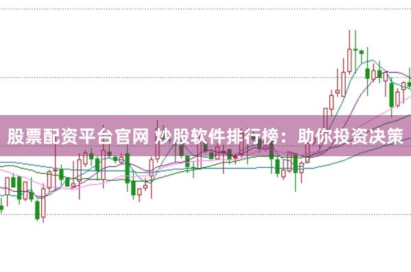 股票配资平台官网 炒股软件排行榜：助你投资决策