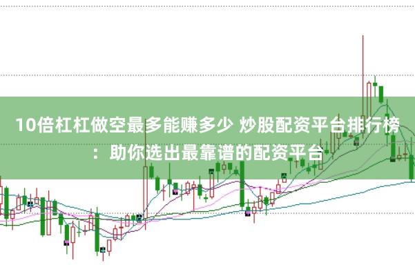 10倍杠杠做空最多能赚多少 炒股配资平台排行榜：助你选出最靠谱的配资平台