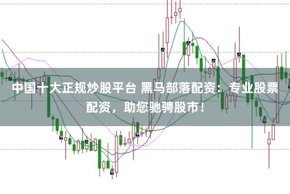 中国十大正规炒股平台 黑马部落配资：专业股票配资，助您驰骋股市！