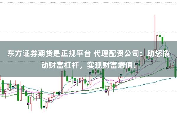 东方证券期货是正规平台 代理配资公司：助您撬动财富杠杆，实现财富增值！