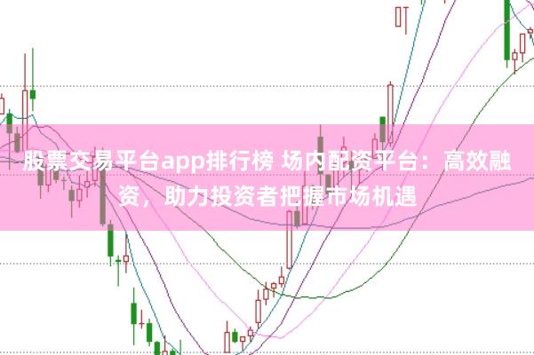 股票交易平台app排行榜 场内配资平台：高效融资，助力投资者把握市场机遇