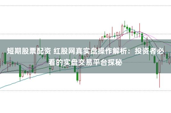 短期股票配资 红股网真实盘操作解析：投资者必看的实盘交易平台探秘