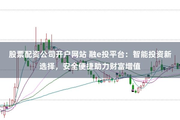 股票配资公司开户网站 融e投平台：智能投资新选择，安全便捷助力财富增值