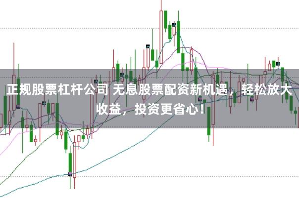 正规股票杠杆公司 无息股票配资新机遇，轻松放大收益，投资更省心！