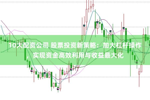 10大配资公司 股票投资新策略：加大杠杆操作，实现资金高效利用与收益最大化
