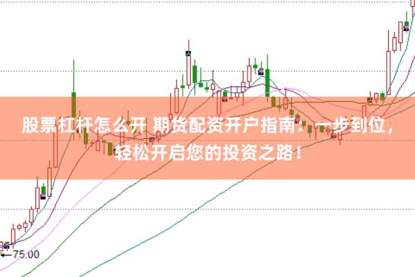 股票杠杆怎么开 期货配资开户指南：一步到位，轻松开启您的投资之路！