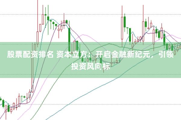 股票配资排名 资本立方：开启金融新纪元，引领投资风向标