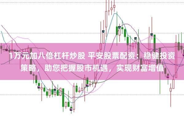 1万元加八倍杠杆炒股 平安股票配资：稳健投资策略，助您把握股市机遇，实现财富增值