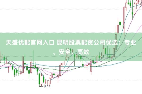 天盛优配官网入口 昆明股票配资公司优选：专业、安全、高效