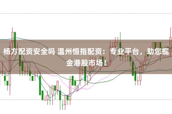 杨方配资安全吗 温州恒指配资：专业平台，助您掘金港股市场！