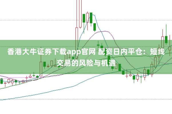 香港大牛证券下载app官网 配资日内平仓：短线交易的风险与机遇