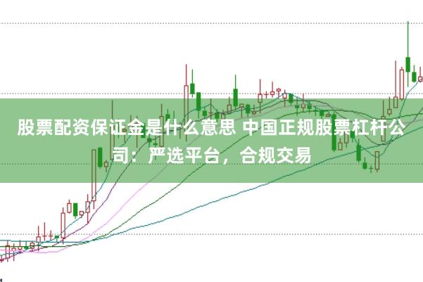 股票配资保证金是什么意思 中国正规股票杠杆公司：严选平台，合规交易