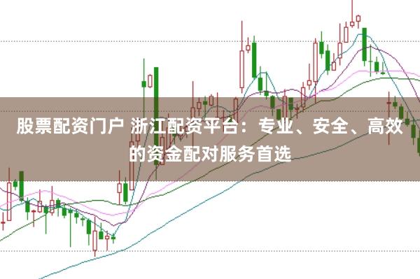 股票配资门户 浙江配资平台：专业、安全、高效的资金配对服务首选
