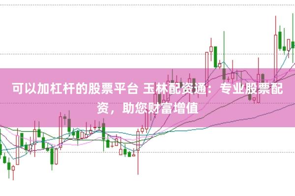 可以加杠杆的股票平台 玉林配资通：专业股票配资，助您财富增值
