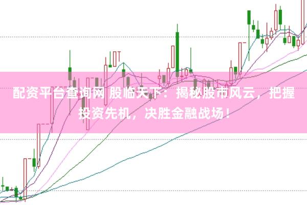 配资平台查询网 股临天下：揭秘股市风云，把握投资先机，决胜金融战场！