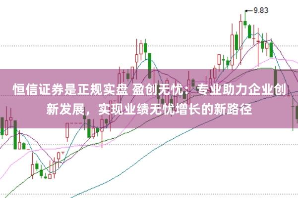 恒信证券是正规实盘 盈创无忧：专业助力企业创新发展，实现业绩无忧增长的新路径