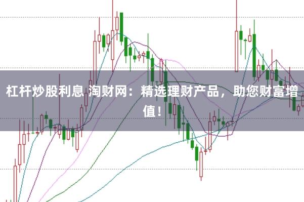 杠杆炒股利息 淘财网：精选理财产品，助您财富增值！