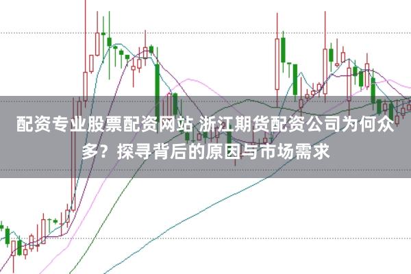 配资专业股票配资网站 浙江期货配资公司为何众多？探寻背后的原因与市场需求