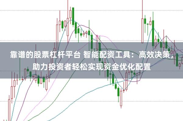 靠谱的股票杠杆平台 智能配资工具：高效决策，助力投资者轻松实现资金优化配置