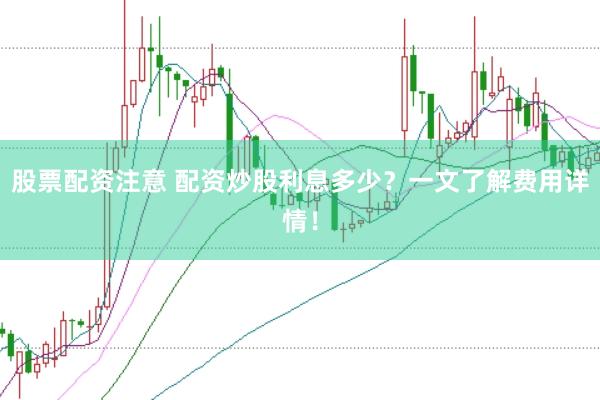 股票配资注意 配资炒股利息多少？一文了解费用详情！