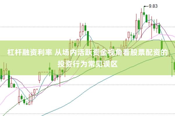 杠杆融资利率 从场内活跃资金视角看股票配资的投资行为常见误区