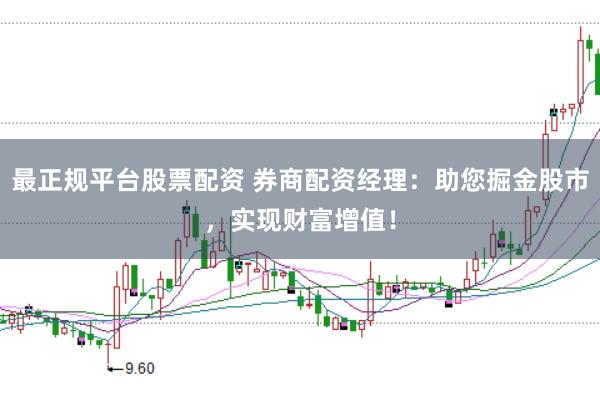 最正规平台股票配资 券商配资经理：助您掘金股市，实现财富增值！