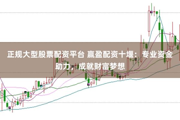 正规大型股票配资平台 赢盈配资十堰：专业资金助力，成就财富梦想