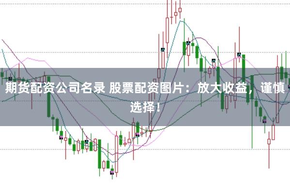 期货配资公司名录 股票配资图片：放大收益，谨慎选择！