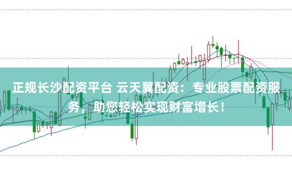 正规长沙配资平台 云天翼配资：专业股票配资服务，助您轻松实现财富增长！