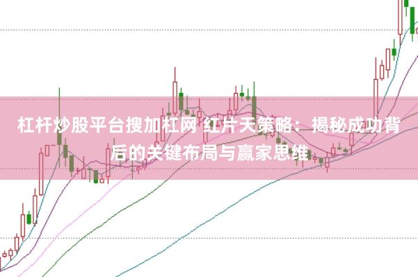 杠杆炒股平台搜加杠网 红片天策略：揭秘成功背后的关键布局与赢家思维