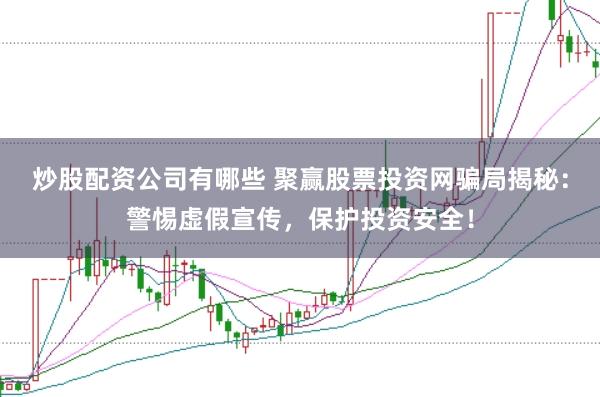 炒股配资公司有哪些 聚赢股票投资网骗局揭秘：警惕虚假宣传，保护投资安全！