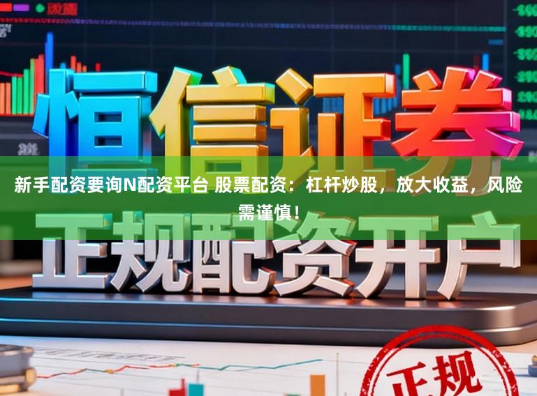 新手配资要询N配资平台 股票配资：杠杆炒股，放大收益，风险需谨慎！