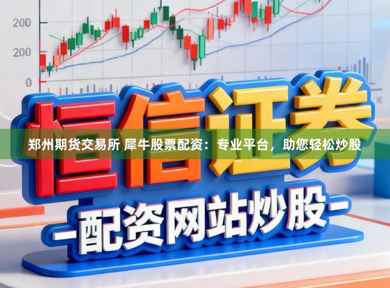 郑州期货交易所 犀牛股票配资：专业平台，助您轻松炒股