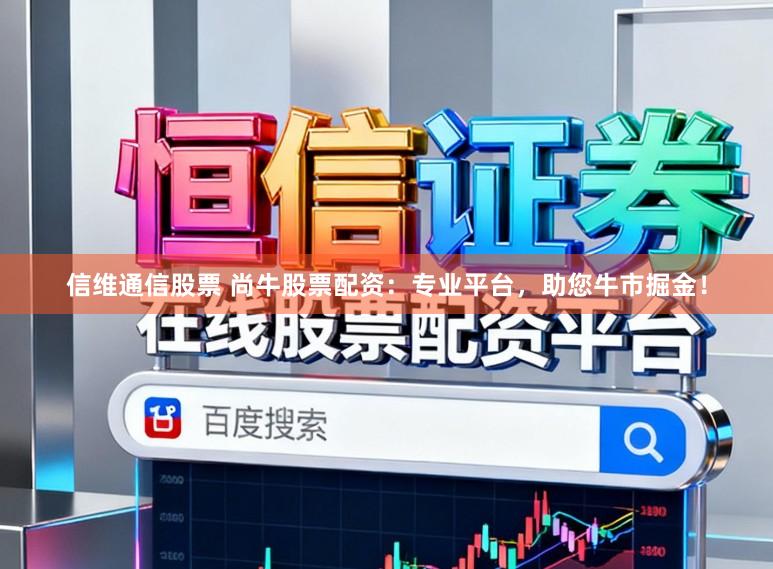 信维通信股票 尚牛股票配资：专业平台，助您牛市掘金！