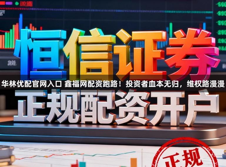 华林优配官网入口 鑫福网配资跑路！投资者血本无归，维权路漫漫